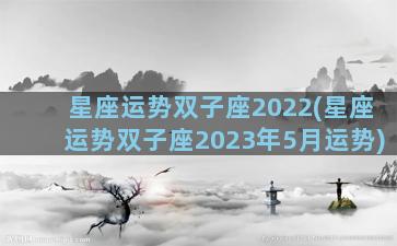 星座运势双子座2022(星座运势双子座2023年5月运势)