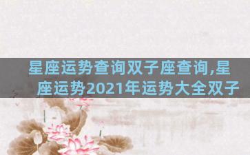 星座运势查询双子座查询,星座运势2021年运势大全双子