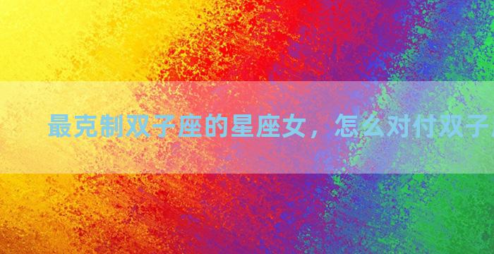 最克制双子座的星座女，怎么对付双子座的女生