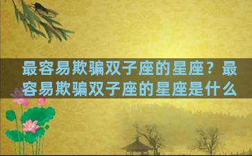 最容易欺骗双子座的星座？最容易欺骗双子座的星座是什么
