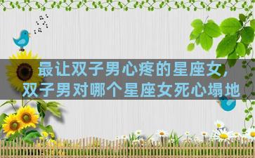 最让双子男心疼的星座女,双子男对哪个星座女死心塌地