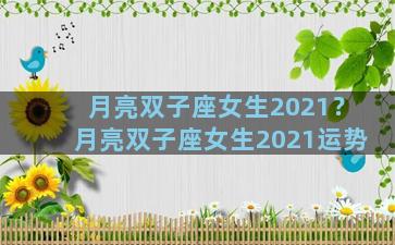 月亮双子座女生2021？月亮双子座女生2021运势