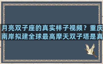 月亮双子座的真实样子视频？重庆南岸拟建全球最高摩天双子塔是真的吗