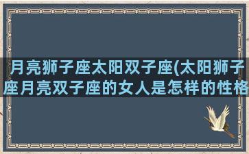 月亮狮子座太阳双子座(太阳狮子座月亮双子座的女人是怎样的性格)