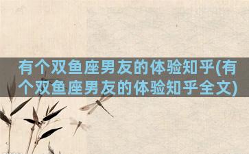 有个双鱼座男友的体验知乎(有个双鱼座男友的体验知乎全文)