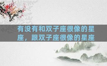 有没有和双子座很像的星座，跟双子座很像的星座
