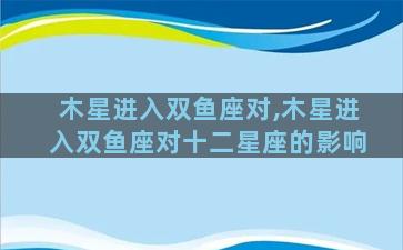 木星进入双鱼座对,木星进入双鱼座对十二星座的影响