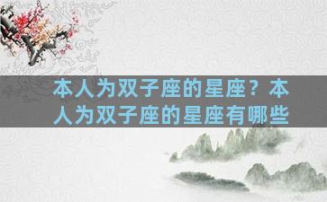 本人为双子座的星座？本人为双子座的星座有哪些