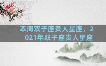 本周双子座贵人星座，2021年双子座贵人星座