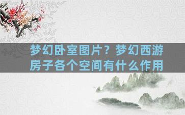 梦幻卧室图片？梦幻西游房子各个空间有什么作用
