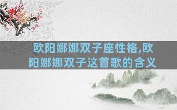 欧阳娜娜双子座性格,欧阳娜娜双子这首歌的含义