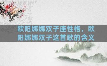 欧阳娜娜双子座性格，欧阳娜娜双子这首歌的含义