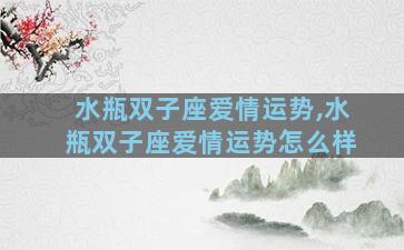 水瓶双子座爱情运势,水瓶双子座爱情运势怎么样