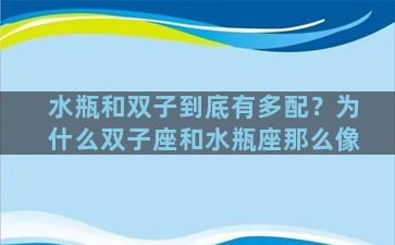 水瓶和双子到底有多配？为什么双子座和水瓶座那么像