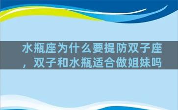 水瓶座为什么要提防双子座，双子和水瓶适合做姐妹吗