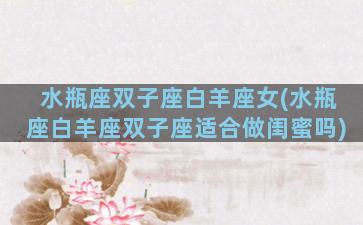 水瓶座双子座白羊座女(水瓶座白羊座双子座适合做闺蜜吗)