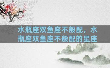 水瓶座双鱼座不般配，水瓶座双鱼座不般配的星座