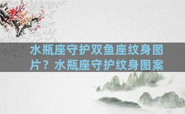 水瓶座守护双鱼座纹身图片？水瓶座守护纹身图案