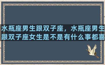 水瓶座男生跟双子座，水瓶座男生跟双子座女生是不是有什么事都喜欢憋着