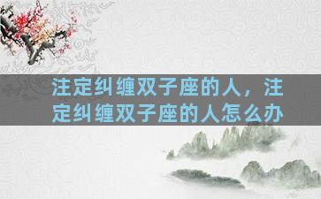 注定纠缠双子座的人，注定纠缠双子座的人怎么办