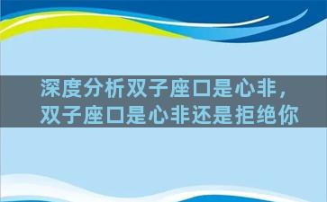 深度分析双子座口是心非，双子座口是心非还是拒绝你