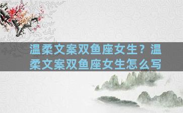 温柔文案双鱼座女生？温柔文案双鱼座女生怎么写