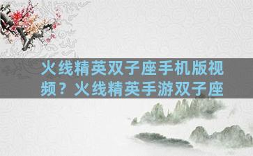 火线精英双子座手机版视频？火线精英手游双子座