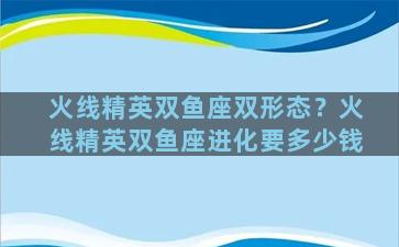 火线精英双鱼座双形态？火线精英双鱼座进化要多少钱