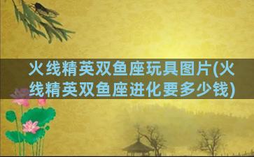 火线精英双鱼座玩具图片(火线精英双鱼座进化要多少钱)