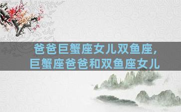 爸爸巨蟹座女儿双鱼座,巨蟹座爸爸和双鱼座女儿