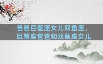 爸爸巨蟹座女儿双鱼座，巨蟹座爸爸和双鱼座女儿