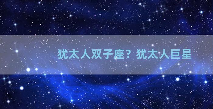 犹太人双子座？犹太人巨星