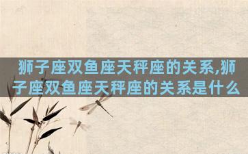 狮子座双鱼座天秤座的关系,狮子座双鱼座天秤座的关系是什么