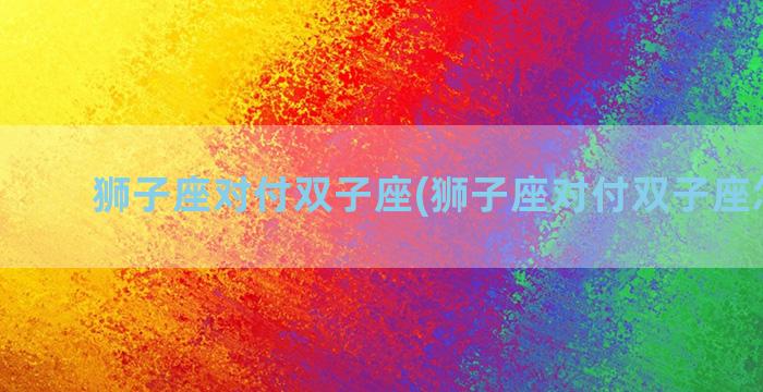 狮子座对付双子座(狮子座对付双子座怎么办)