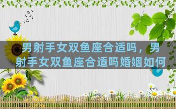 男射手女双鱼座合适吗，男射手女双鱼座合适吗婚姻如何