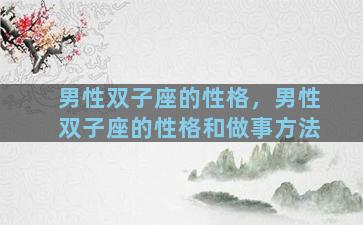 男性双子座的性格，男性双子座的性格和做事方法