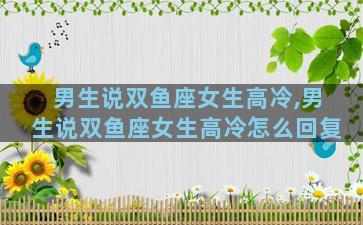 男生说双鱼座女生高冷,男生说双鱼座女生高冷怎么回复
