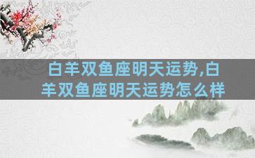 白羊双鱼座明天运势,白羊双鱼座明天运势怎么样