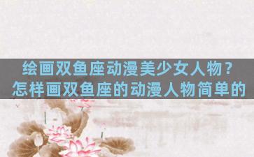 绘画双鱼座动漫美少女人物？怎样画双鱼座的动漫人物简单的