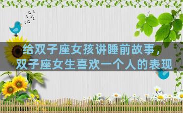 给双子座女孩讲睡前故事，双子座女生喜欢一个人的表现