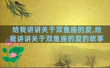 给我讲讲关于双鱼座的爱,给我讲讲关于双鱼座的爱的故事