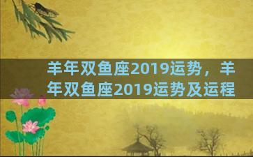 羊年双鱼座2019运势，羊年双鱼座2019运势及运程