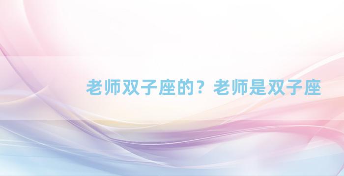 老师双子座的？老师是双子座