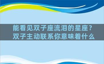 能看见双子座流泪的星座？双子主动联系你意味着什么