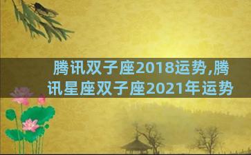 腾讯双子座2018运势,腾讯星座双子座2021年运势