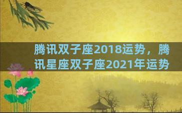 腾讯双子座2018运势，腾讯星座双子座2021年运势