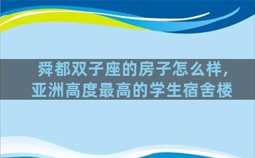 舜都双子座的房子怎么样,亚洲高度最高的学生宿舍楼