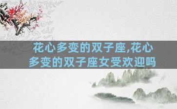 花心多变的双子座,花心多变的双子座女受欢迎吗