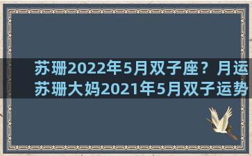 苏珊2022年5月双子座？月运苏珊大妈2021年5月双子运势