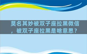 莫名其妙被双子座拉黑微信，被双子座拉黑是啥意思？